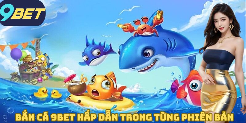 Bắn cá 9BET hấp dẫn trong từng phiên bản