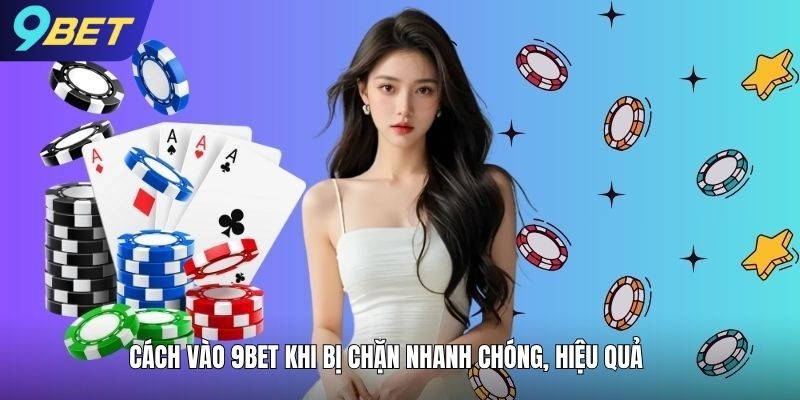 Cách vào 9bet khi bị chặn nhanh chóng, hiệu quả